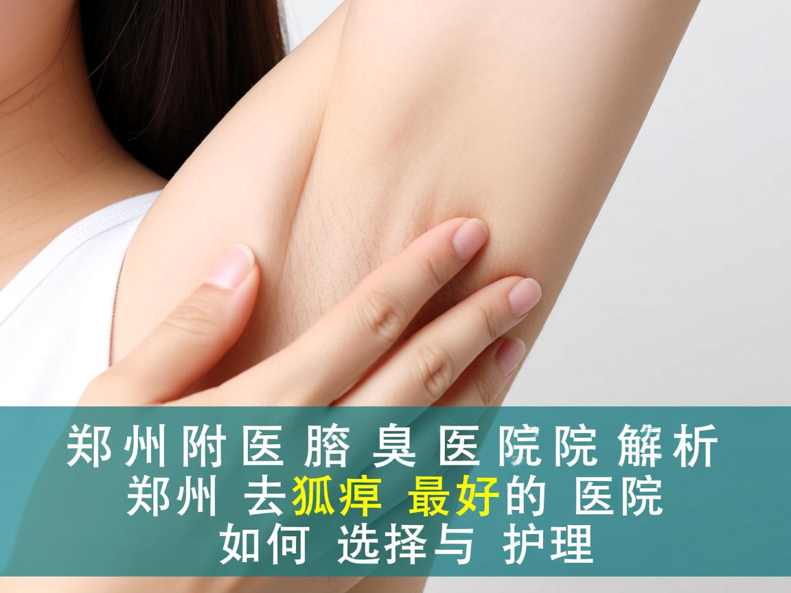 郑州附医腋臭医院解析，郑州去狐臭最好的医院如何选择与护理