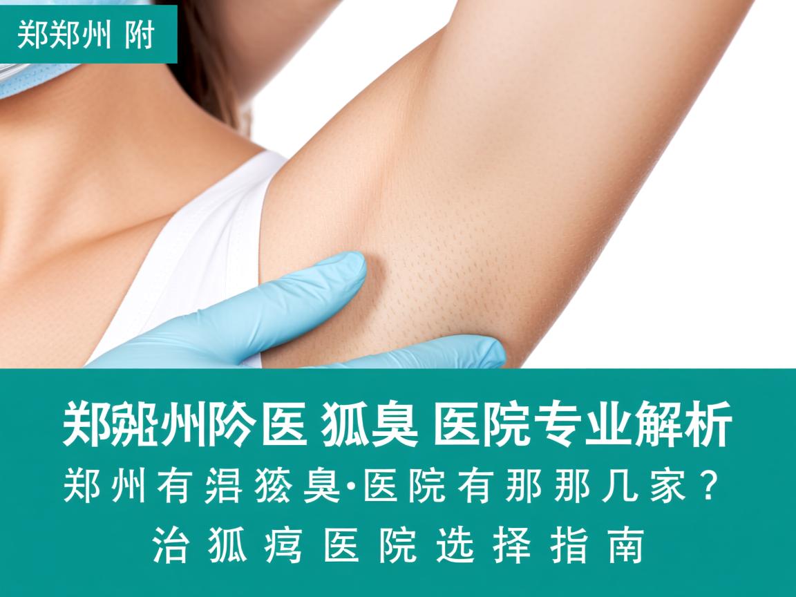 郑州附医腋臭医院专业解析，郑州有治狐臭的医院有那几家？治狐臭医院选择指南