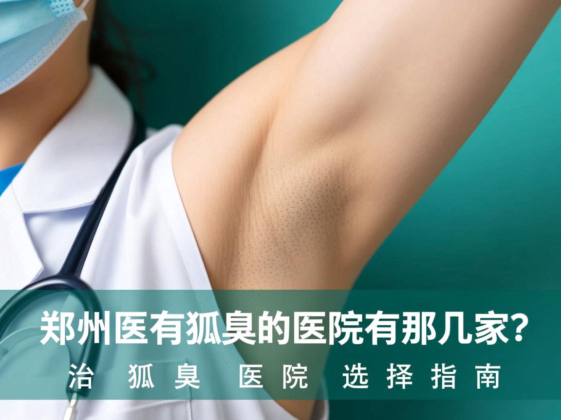 郑州附医腋臭医院专业解析，郑州有治狐臭的医院有那几家？治狐臭医院选择指南