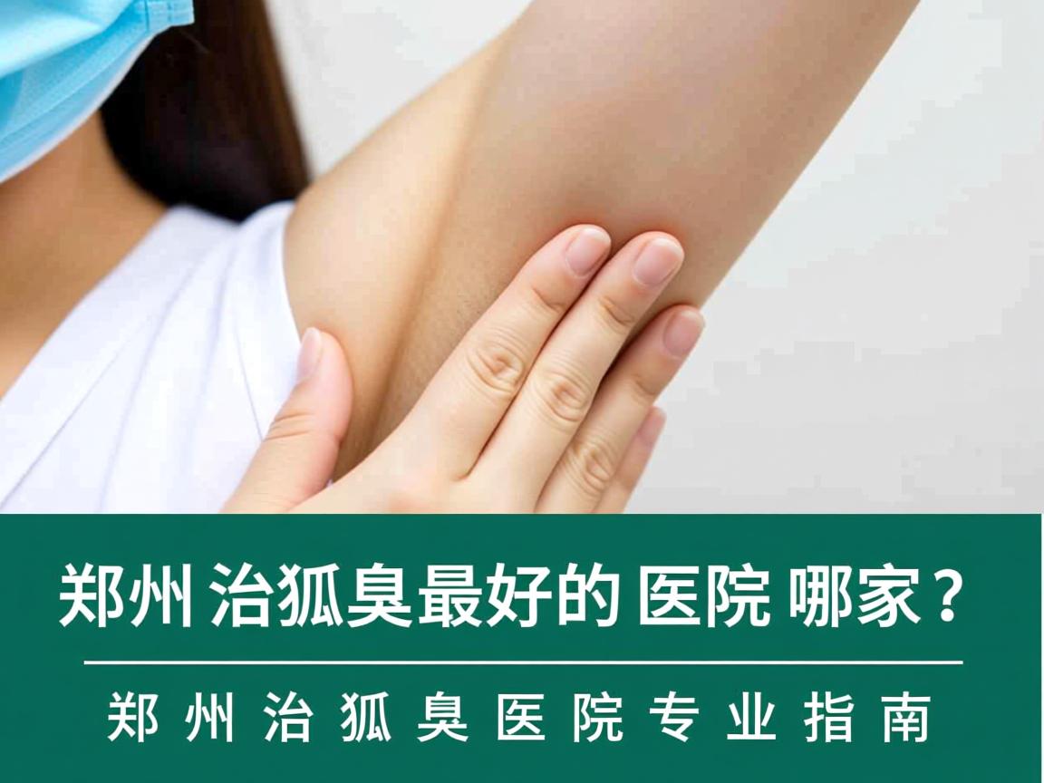 郑州治狐臭最好的医院哪家？郑州治狐臭医院专业指南