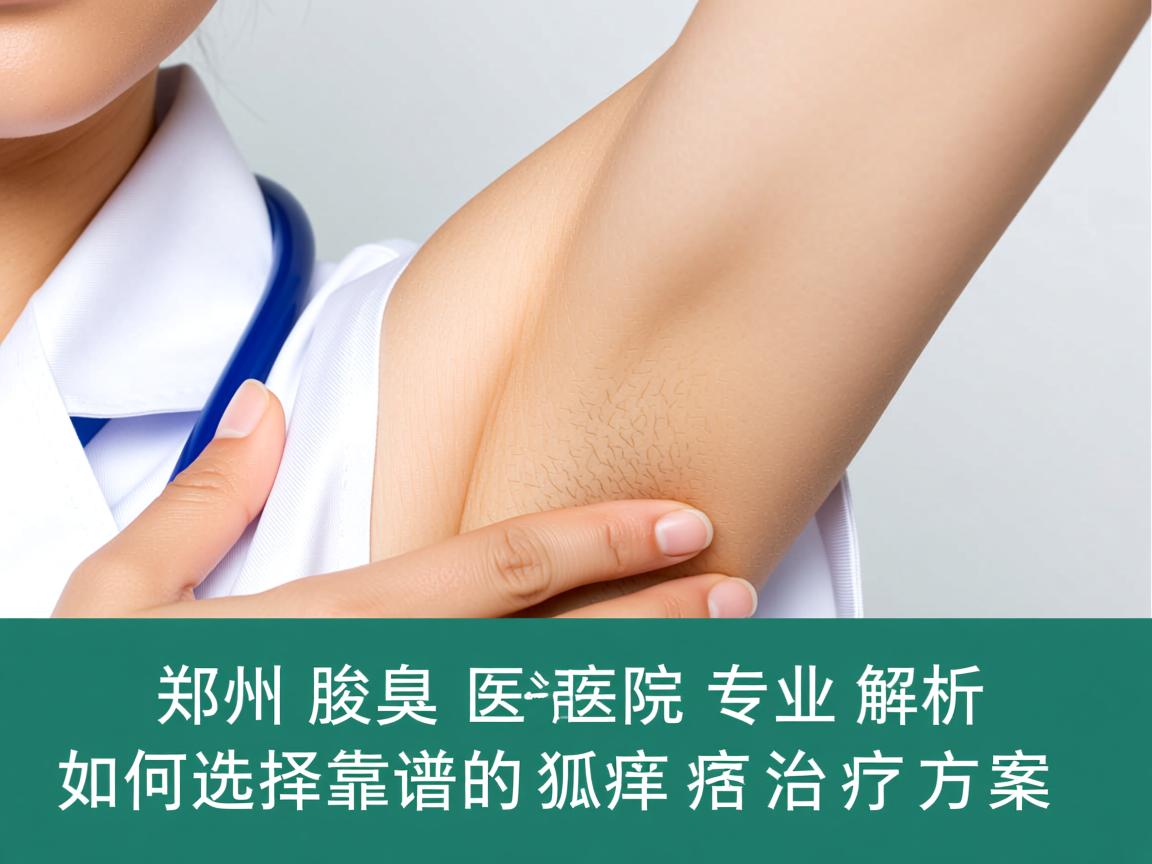 郑州腋臭医院专业解析，郑州腋臭医院如何选择靠谱的狐臭治疗方案