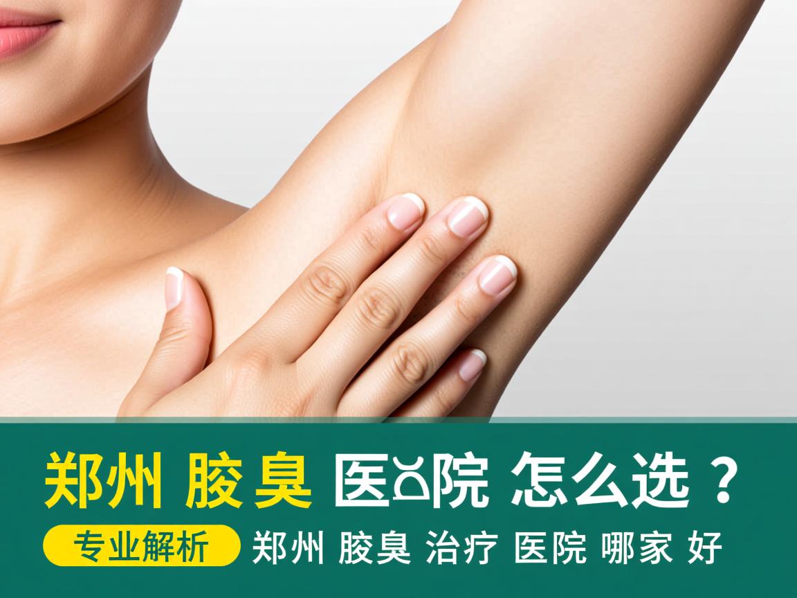 郑州腋臭医院怎么选？专业解析郑州腋臭治疗医院哪家好