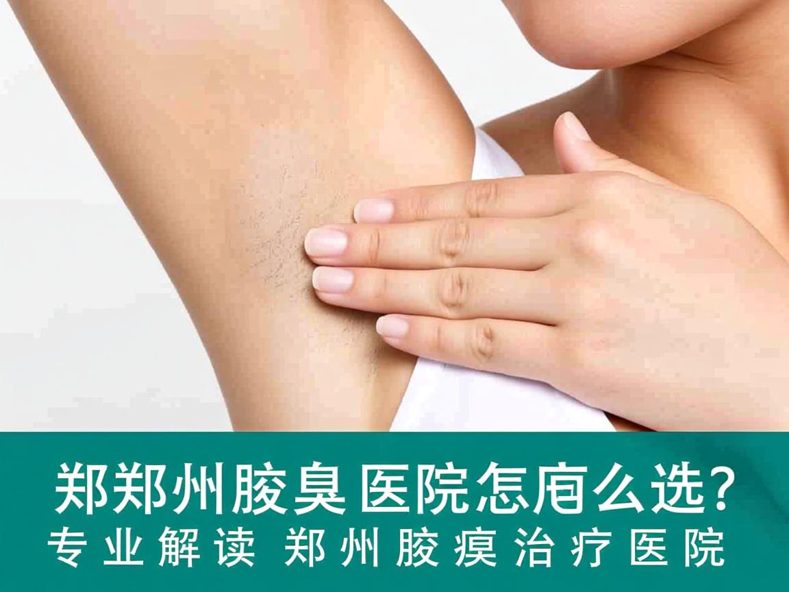 郑州腋臭医院怎么选？专业解读郑州腋臭治疗医院