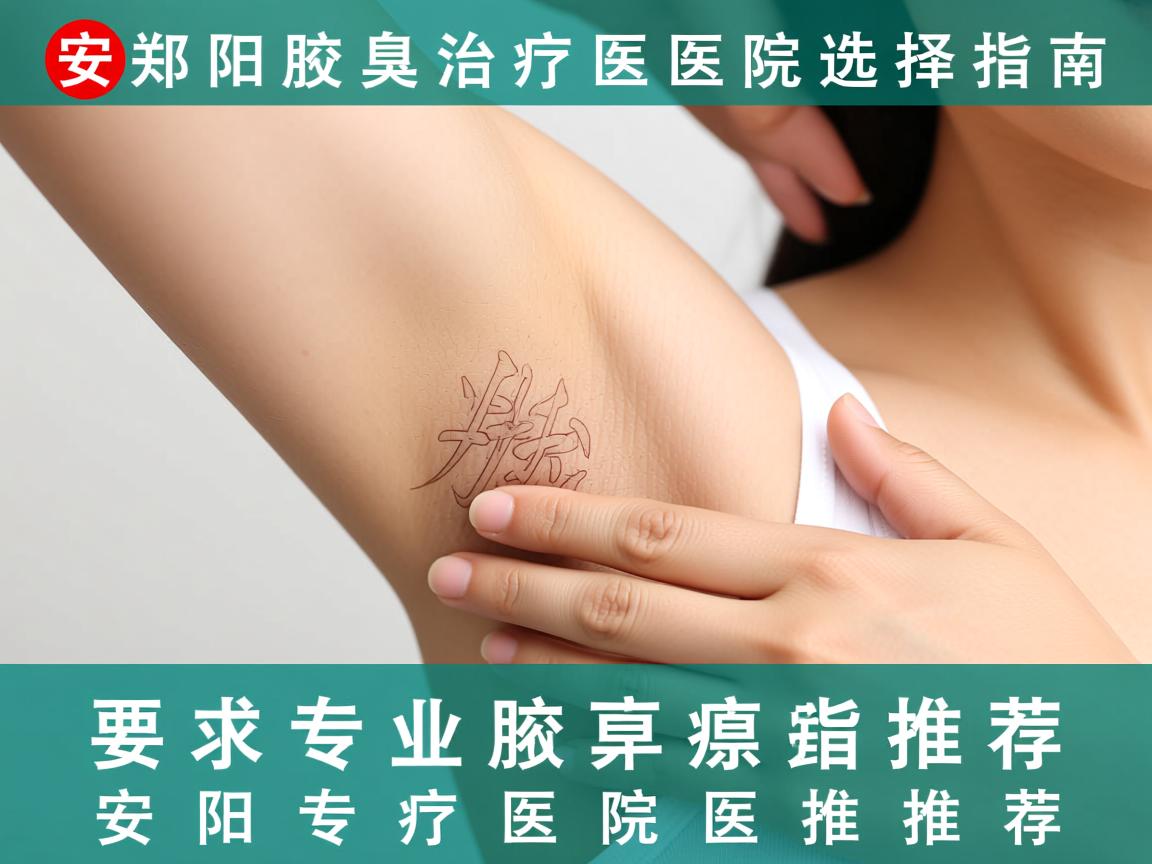安阳腋臭治疗医院选择指南，安阳专业腋臭医院推荐