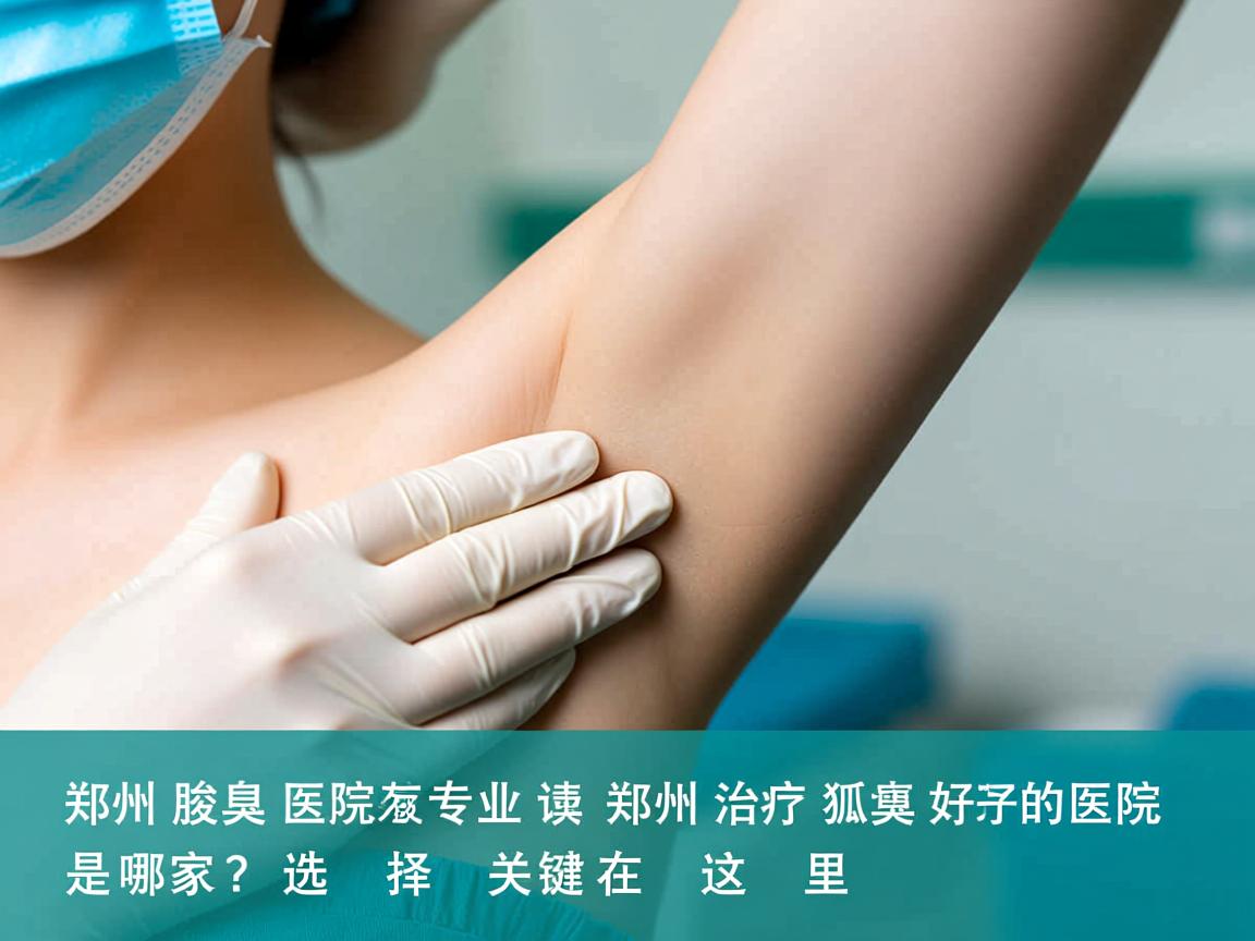 郑州腋臭医院专业解读，郑州治疗狐臭好的医院是哪家？选择关键在这里