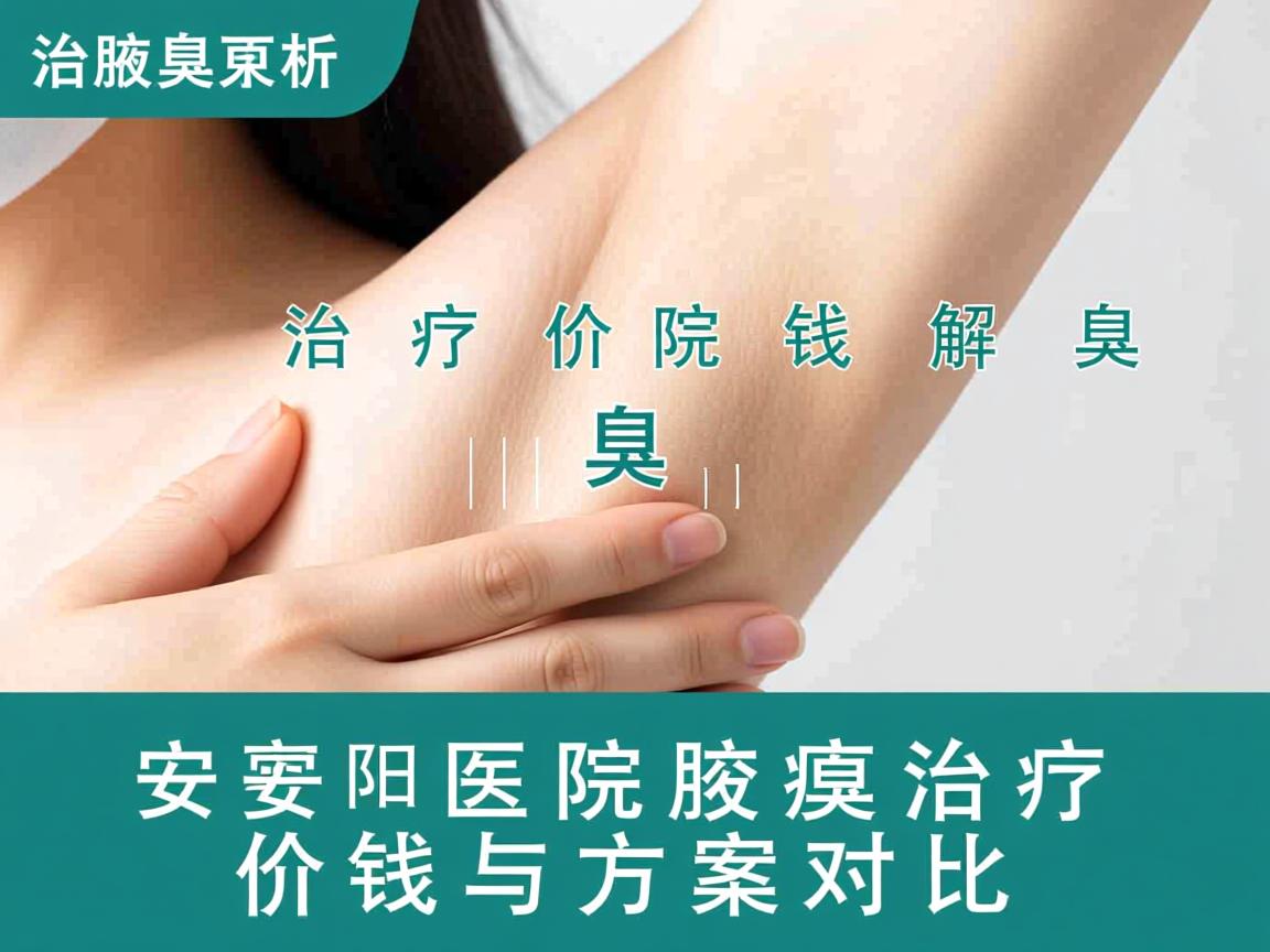 腋臭治疗价钱解析,安阳医院腋臭治疗价钱与方案对比 腋臭治疗价钱解析,安阳医院腋臭治疗价钱与方案对比