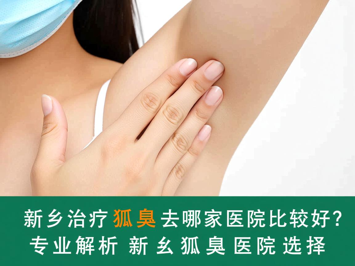 新乡治疗狐臭去哪家医院比较好？专业解析新乡狐臭医院选择