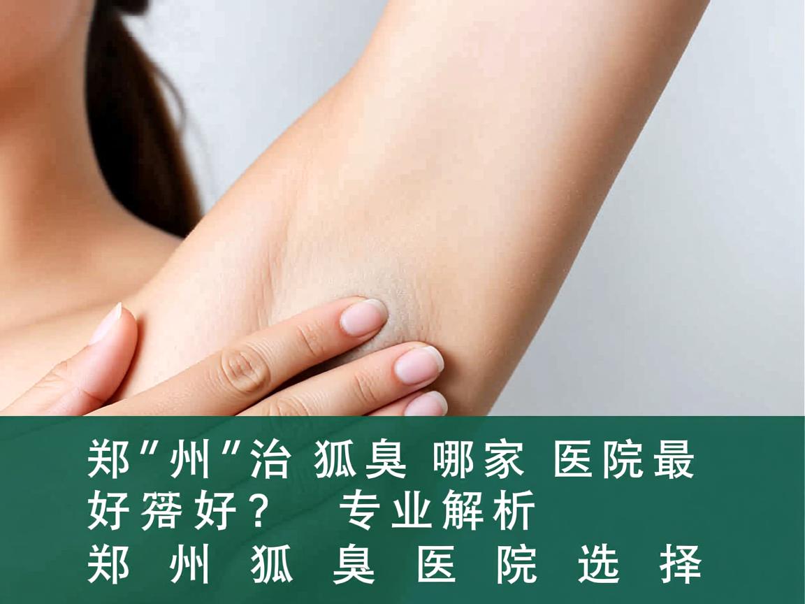 郑州治狐臭哪家医院最好?专业解析郑州狐臭医院选择 郑州治狐臭哪家医院最好?专业解析郑州狐臭医院选择