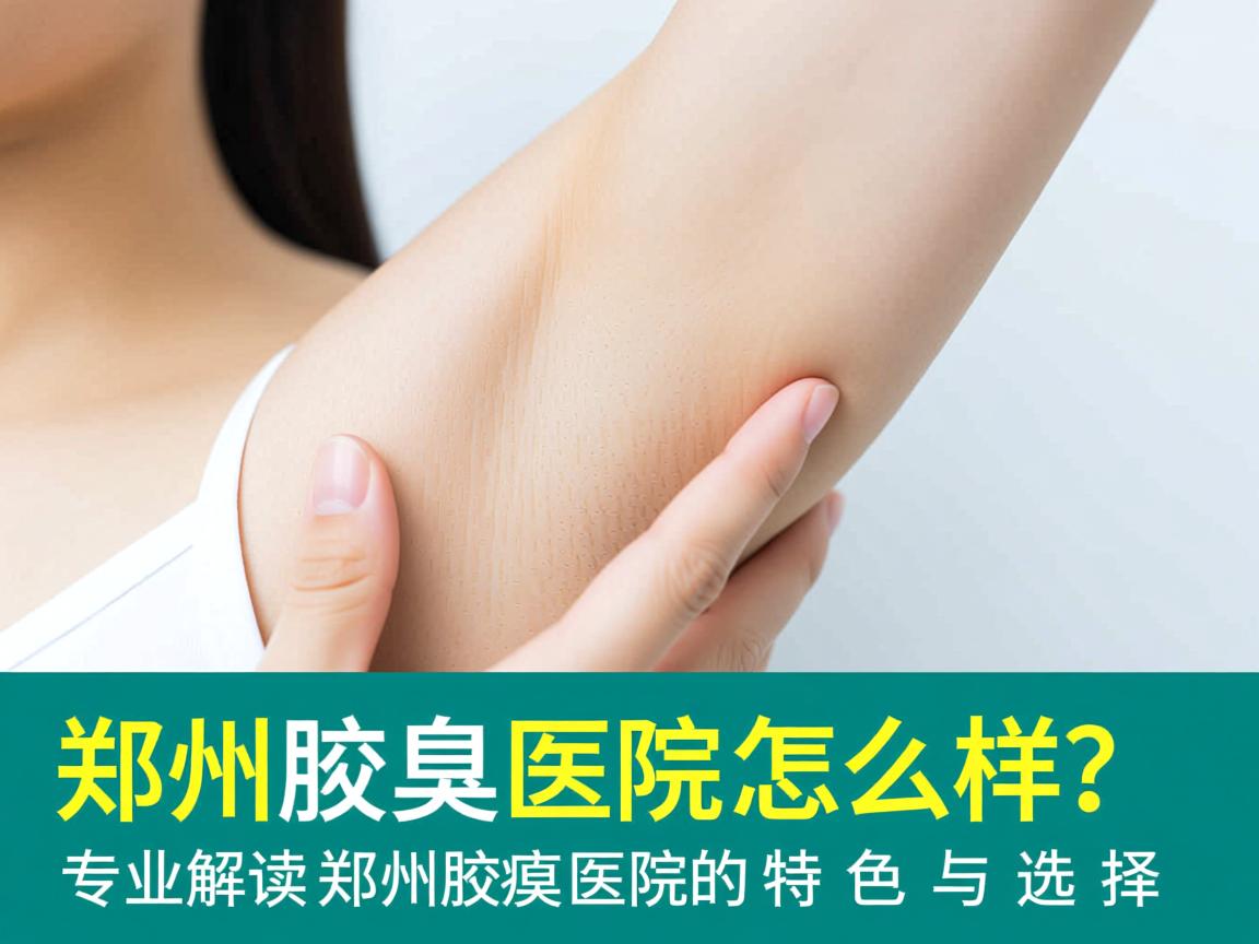 郑州腋臭医院怎么样？专业解读郑州腋臭医院的特色与选择