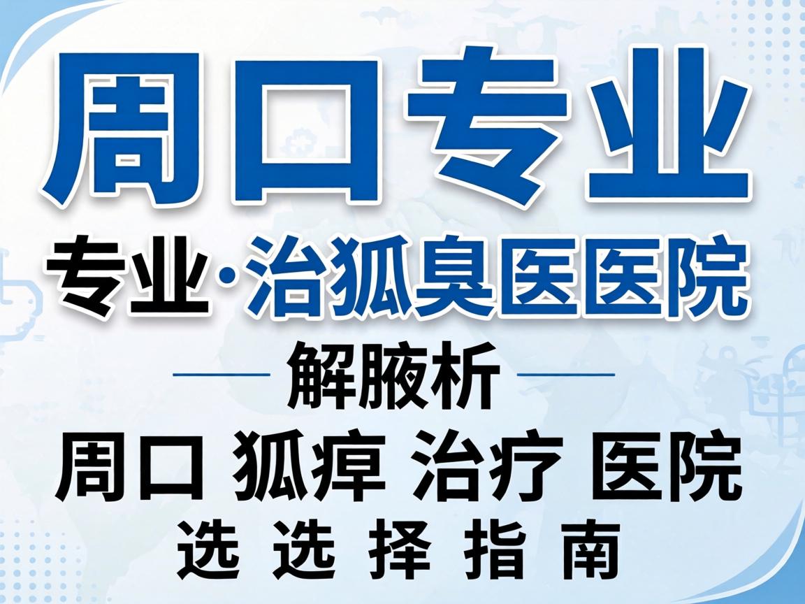 周口专业治狐臭医院解析，周口狐臭治疗医院选择指南