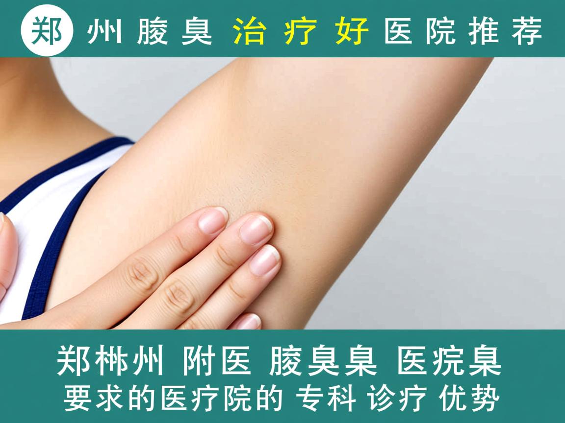郑州腋臭治疗好医院推荐,郑州附医腋臭医院的专科诊疗优势 郑州腋臭治疗好医院推荐,郑州附医腋臭医院的专科诊疗优势