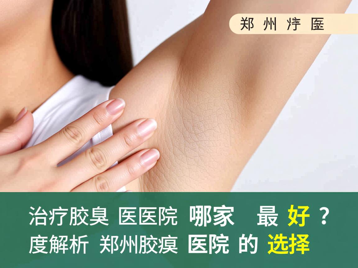 郑州治疗腋臭医院哪家最好？深度解析郑州腋臭医院的选择