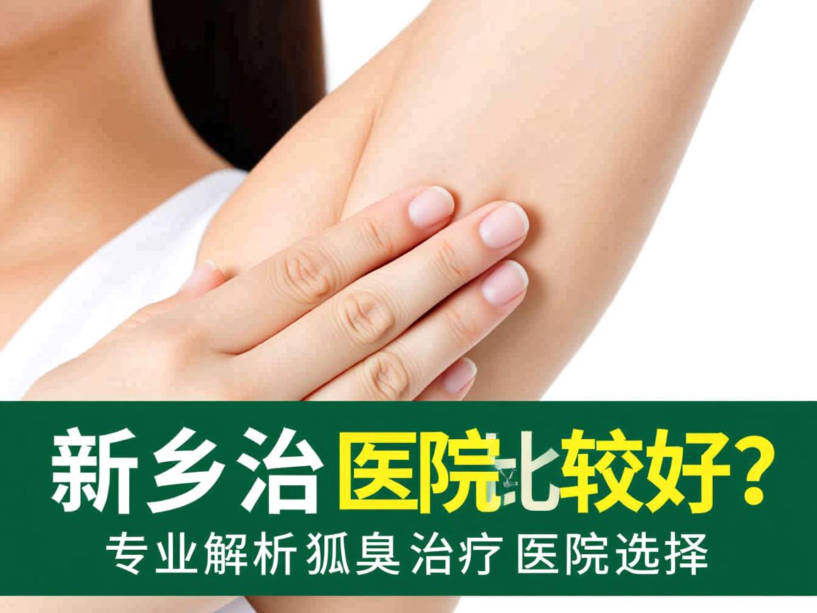 新乡治疗狐臭哪家医院比较好？专业解析狐臭治疗医院选择