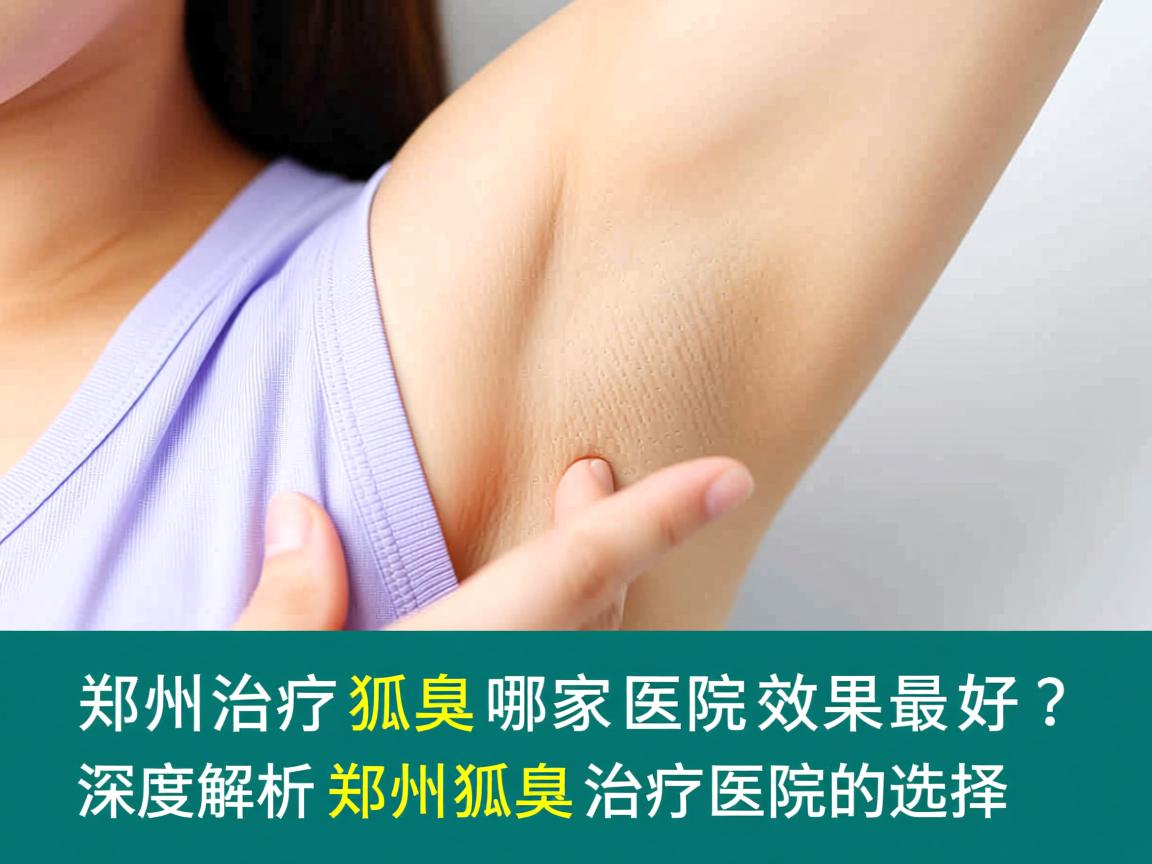 郑州治疗狐臭哪家医院效果最好？深度解析郑州狐臭治疗医院的选择
