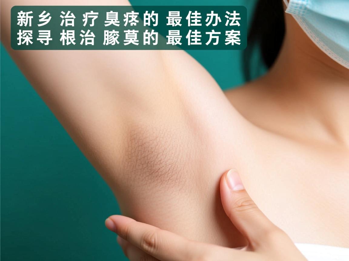 新乡治疗腋臭的最佳办法,探寻根治腋臭的最佳方案 新乡治疗腋臭的最佳办法,探寻根治腋臭的最佳方案