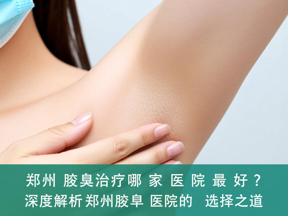 郑州腋臭治疗哪家医院最好？深度解析郑州腋臭医院的选择之道