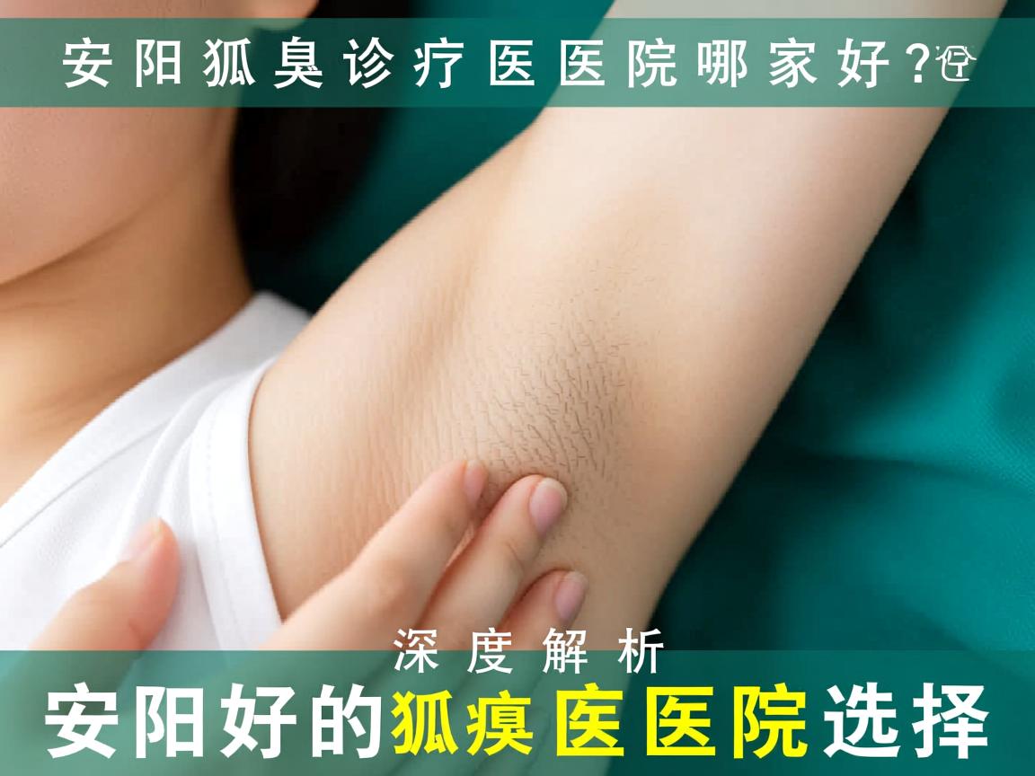 安阳狐臭诊疗医院哪家好？深度解析安阳好的狐臭医院选择