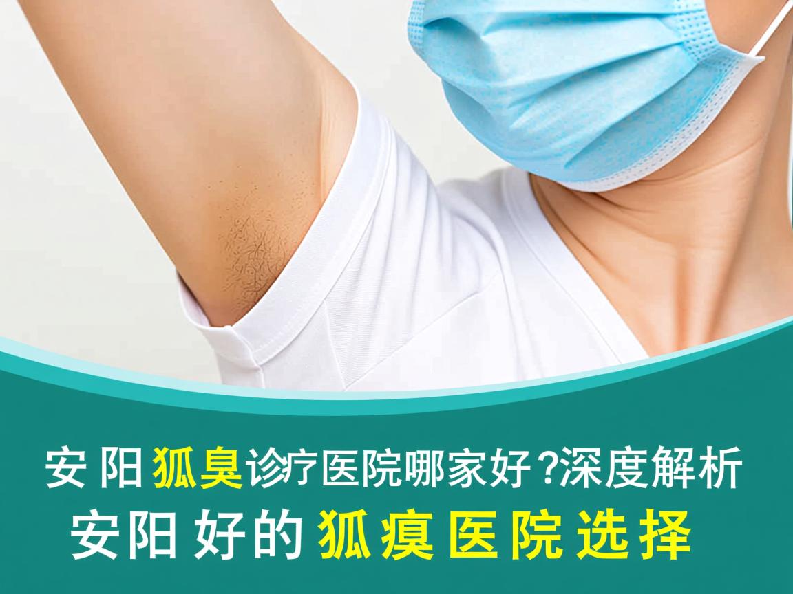 安阳狐臭诊疗医院哪家好？深度解析安阳好的狐臭医院选择