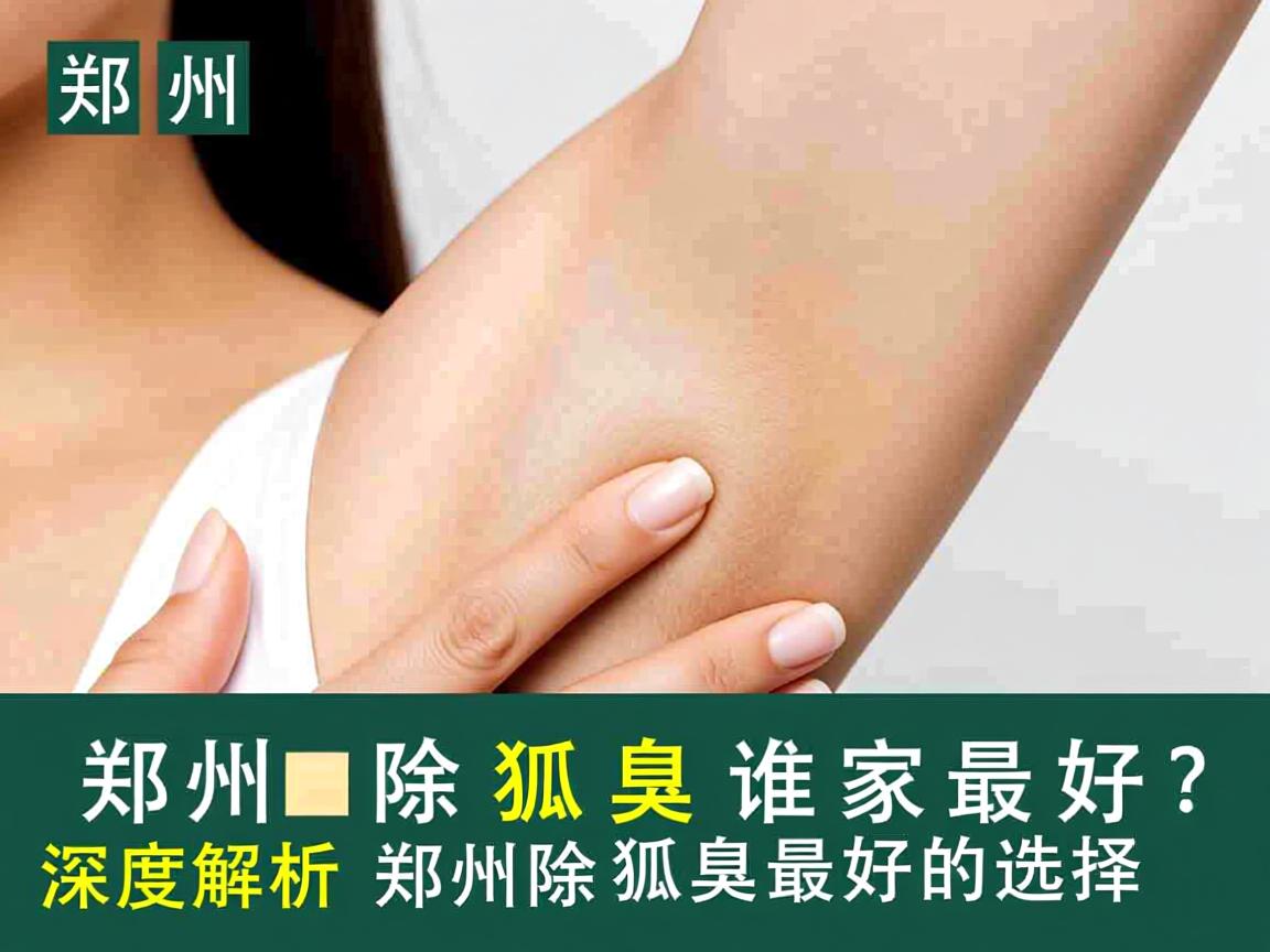 郑州除狐臭谁家最好？深度解析郑州除狐臭最好的选择