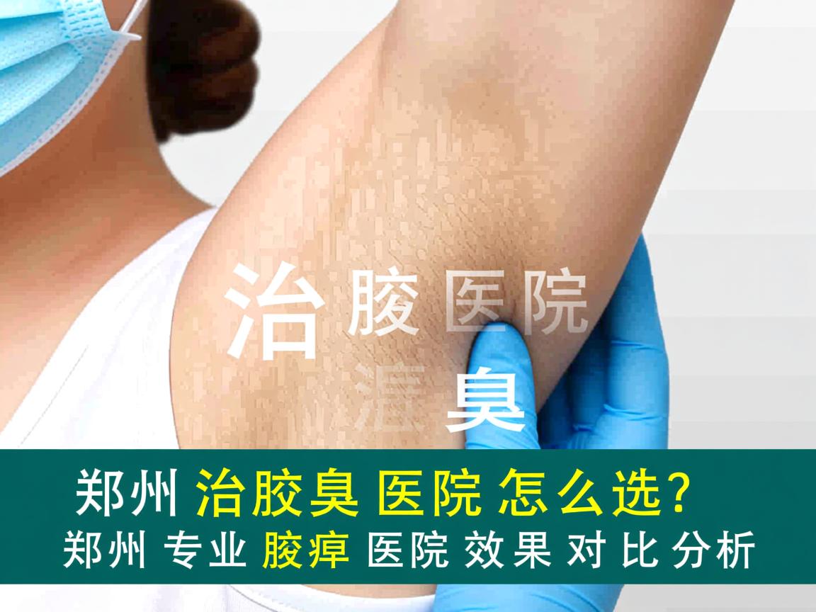 郑州治腋臭医院怎么选？郑州专业腋臭医院效果对比分析