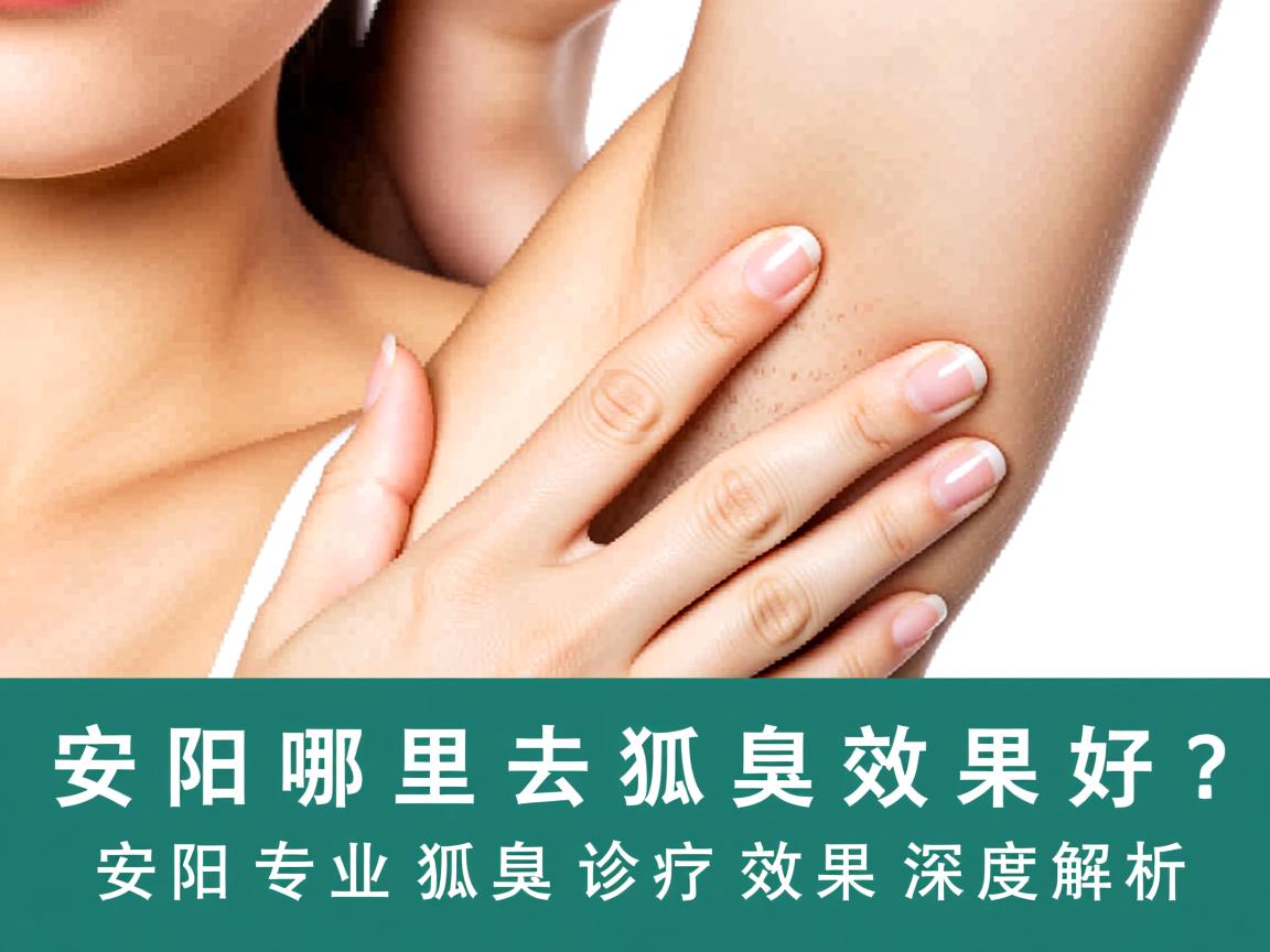 安阳哪里去狐臭效果好？安阳专业狐臭诊疗效果深度解析