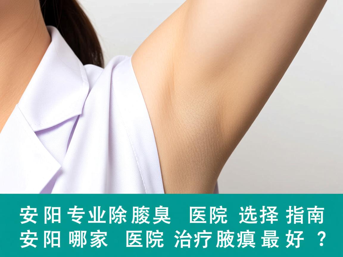 安阳专业除腋臭医院选择指南，安阳哪家医院治疗腋臭最好？