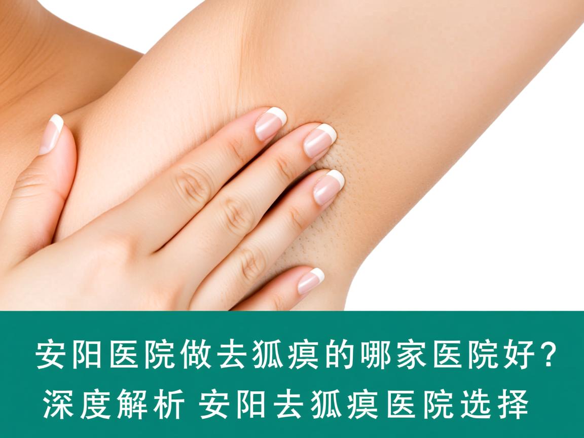 安阳医院做去狐臭的哪家医院好？深度解析安阳去狐臭医院选择