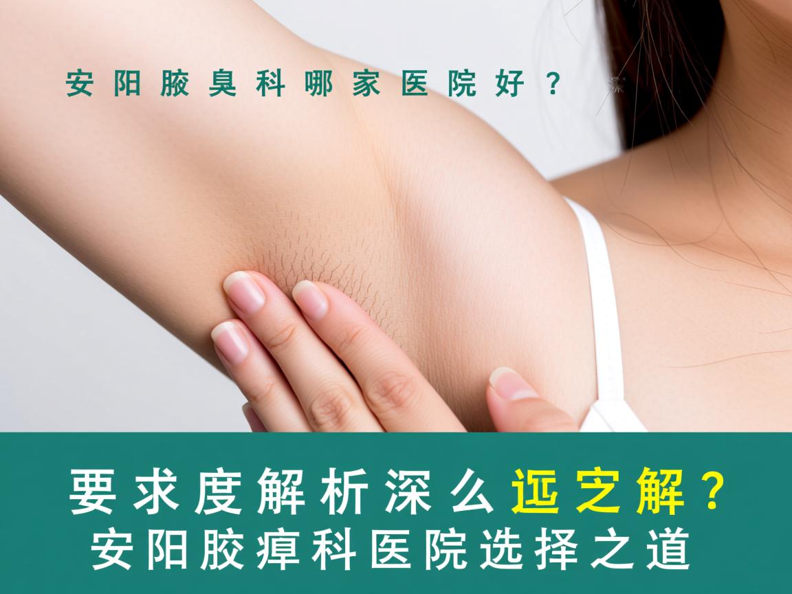 安阳腋臭科哪家医院好？深度解析安阳腋臭科医院选择之道