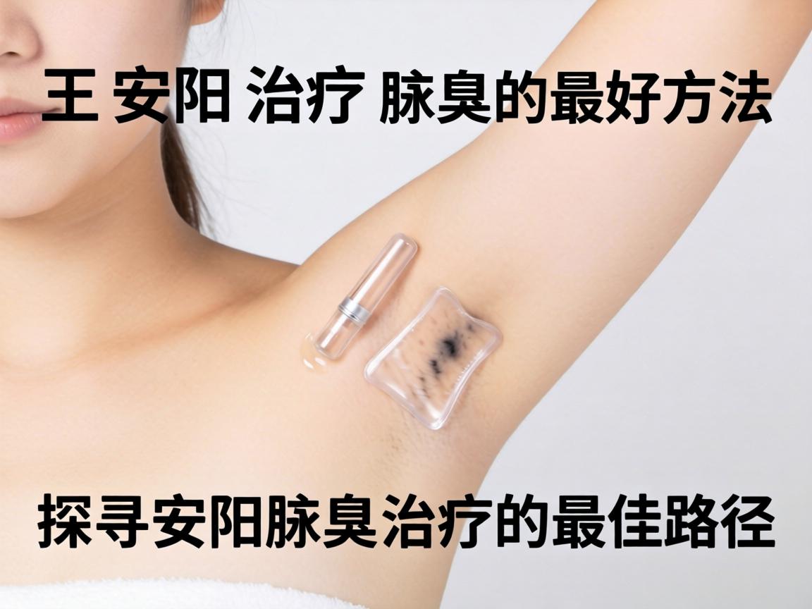安阳治疗腋臭的最好方法，探寻安阳腋臭治疗的最佳路径