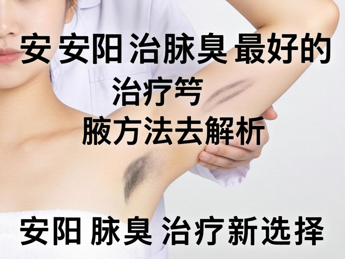 安阳治腋臭最好的治疗方法解析，安阳腋臭治疗新选择