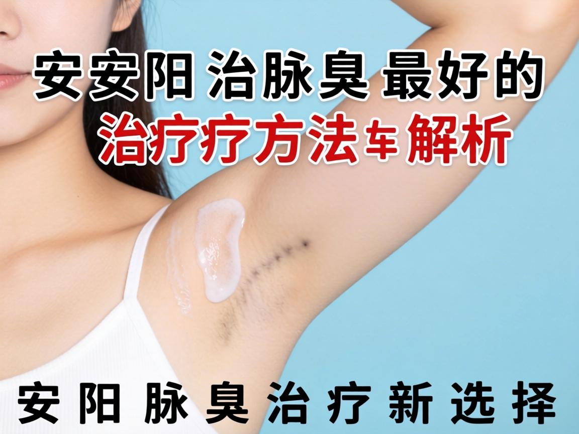 安阳治腋臭最好的治疗方法解析，安阳腋臭治疗新选择