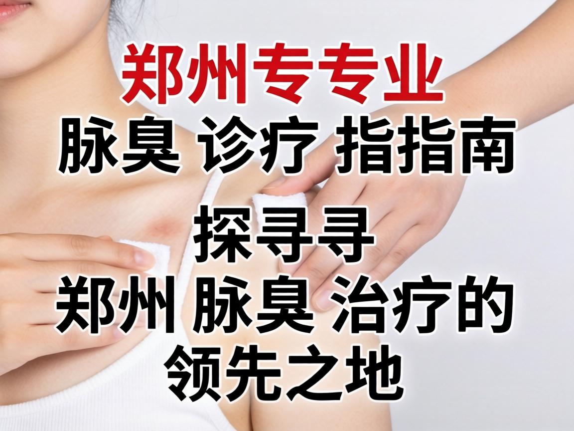 郑州专业腋臭诊疗指南,探寻郑州腋臭治疗的领先之地 郑州专业腋臭诊疗指南,探寻郑州腋臭治疗的领先之地