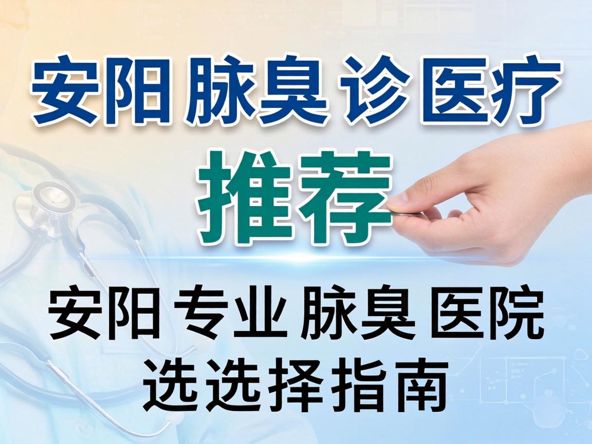 安阳腋臭诊疗医院推荐，安阳专业腋臭医院的选择指南
