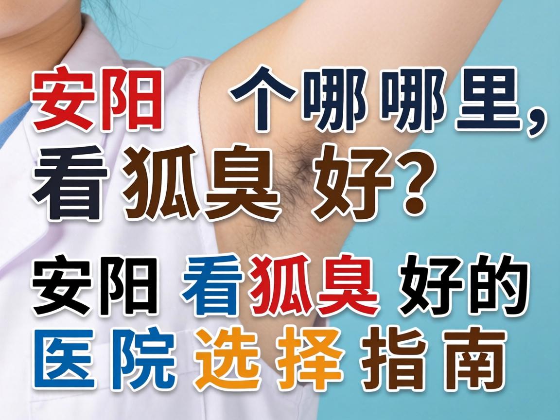 安阳哪里看狐臭好？安阳看狐臭好的医院选择指南