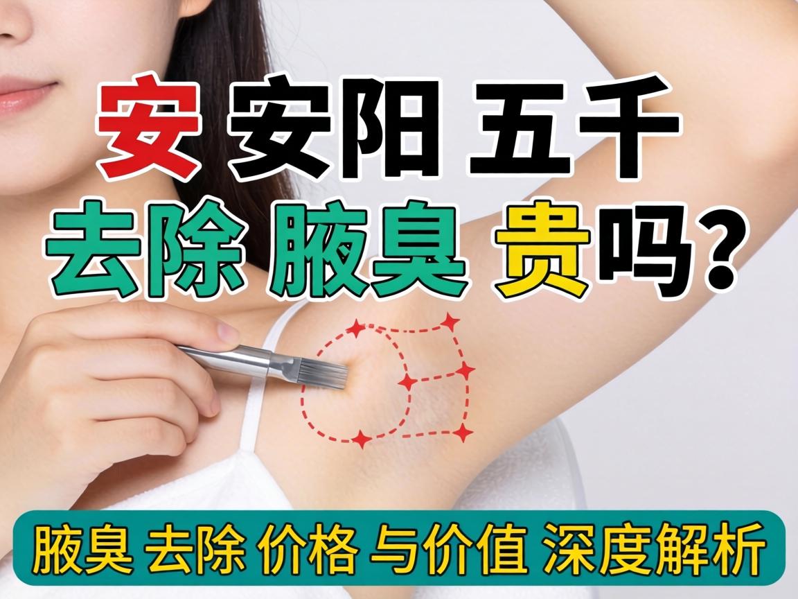 安阳五千去除腋臭贵吗？腋臭去除价格与价值深度解析