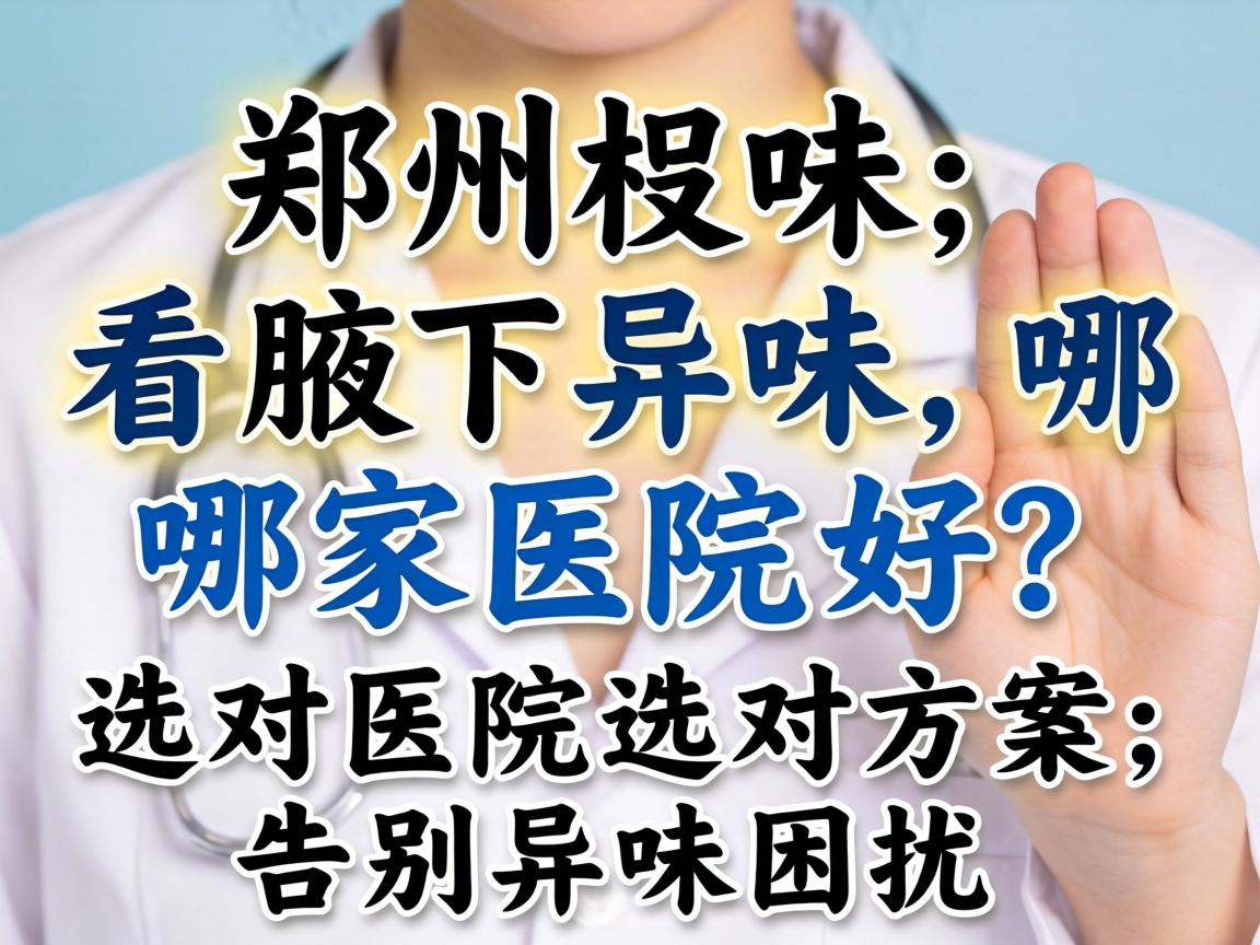 郑州看腋下异味,哪家医院好?选对医院选对方案,告别异味困扰 郑州看腋下异味,哪家医院好?选对医院选对方案,告别异味困扰
