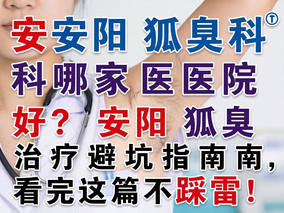安阳狐臭科哪家医院好？安阳狐臭治疗避坑指南，看完这篇不踩雷！