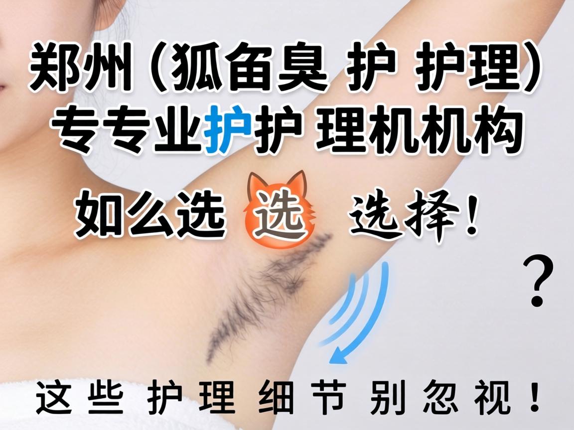 郑州狐臭护理，专业护理机构如何选择？这些护理细节别忽视！