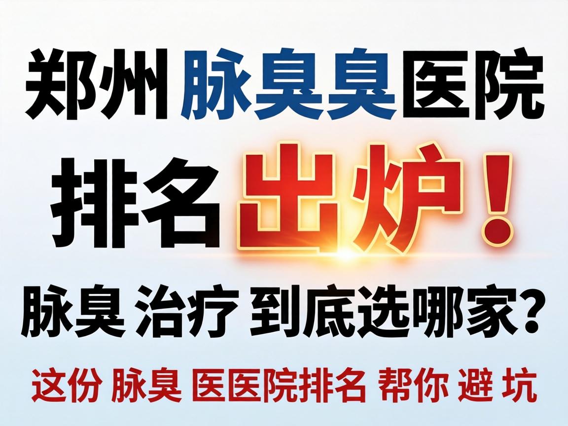 郑州腋臭医院排名出炉！腋臭治疗到底选哪家？这份腋臭医院排名帮你避坑