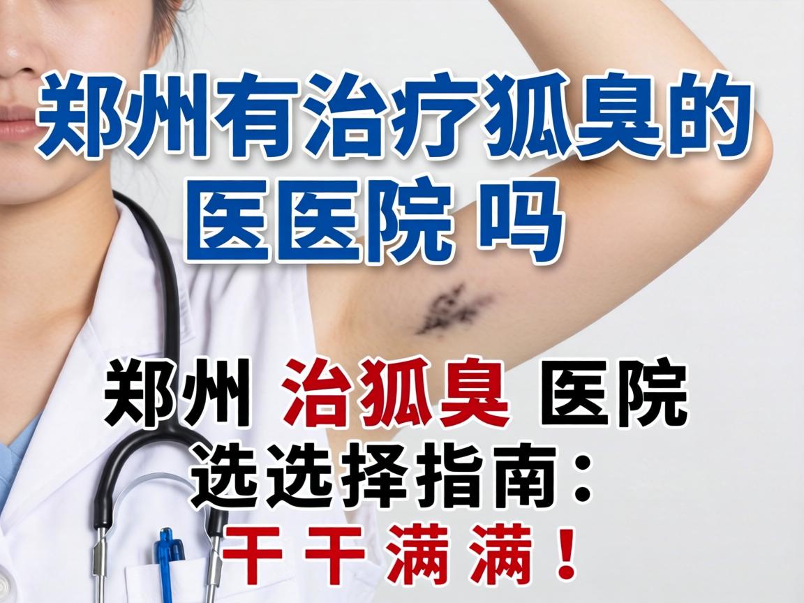 郑州有治疗狐臭的医院吗？郑州治狐臭医院选择指南，干货满满！