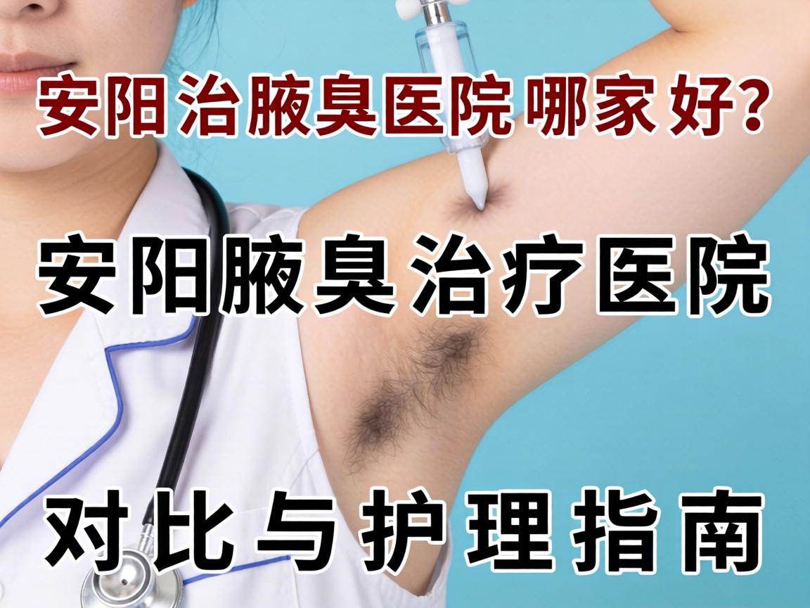 安阳治腋臭医院哪家好?安阳腋臭治疗医院对比与护理指南 安阳治腋臭医院哪家好?安阳腋臭治疗医院对比与护理指南