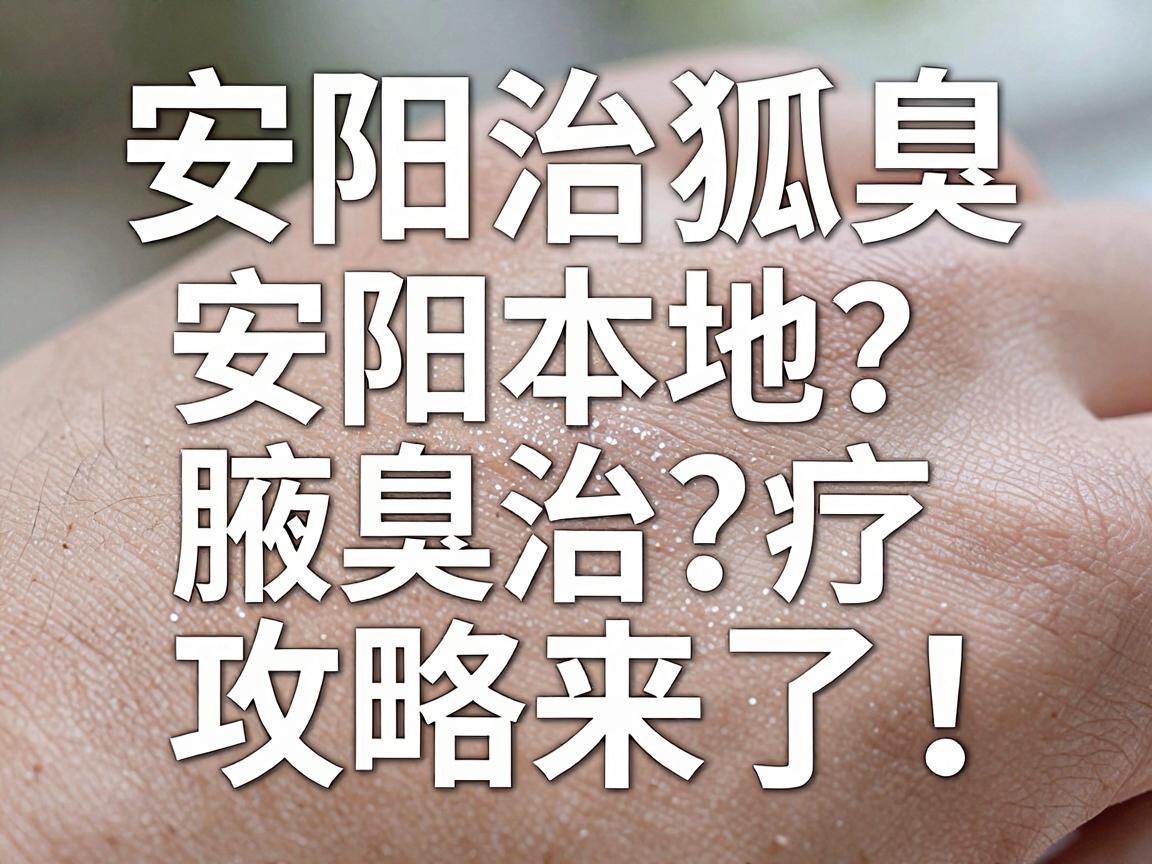 安阳治狐臭医院怎么选?安阳本地腋臭治疗攻略来了! 安阳治狐臭医院怎么选?安阳本地腋臭治疗攻略来了!