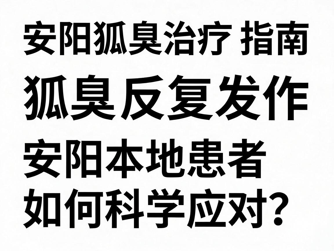 安阳狐臭治疗指南，狐臭反复发作，安阳本地患者如何科学应对？