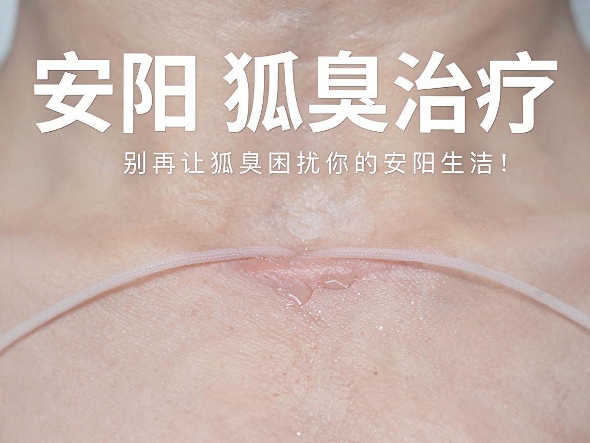 安阳狐臭治疗,别再让狐臭困扰你的安阳生活,科学治疗狐臭的关键在这里 安阳狐臭治疗,别再让狐臭困扰你的安阳生活,科学治疗狐臭的关键在这里