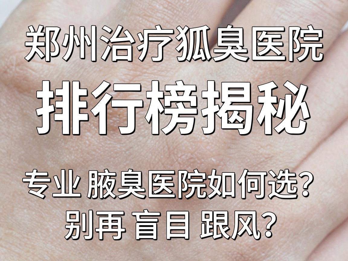郑州治疗狐臭医院排行榜揭秘,专业腋臭医院如何选?别再盲目跟风 郑州治疗狐臭医院排行榜揭秘,专业腋臭医院如何选?别再盲目跟风