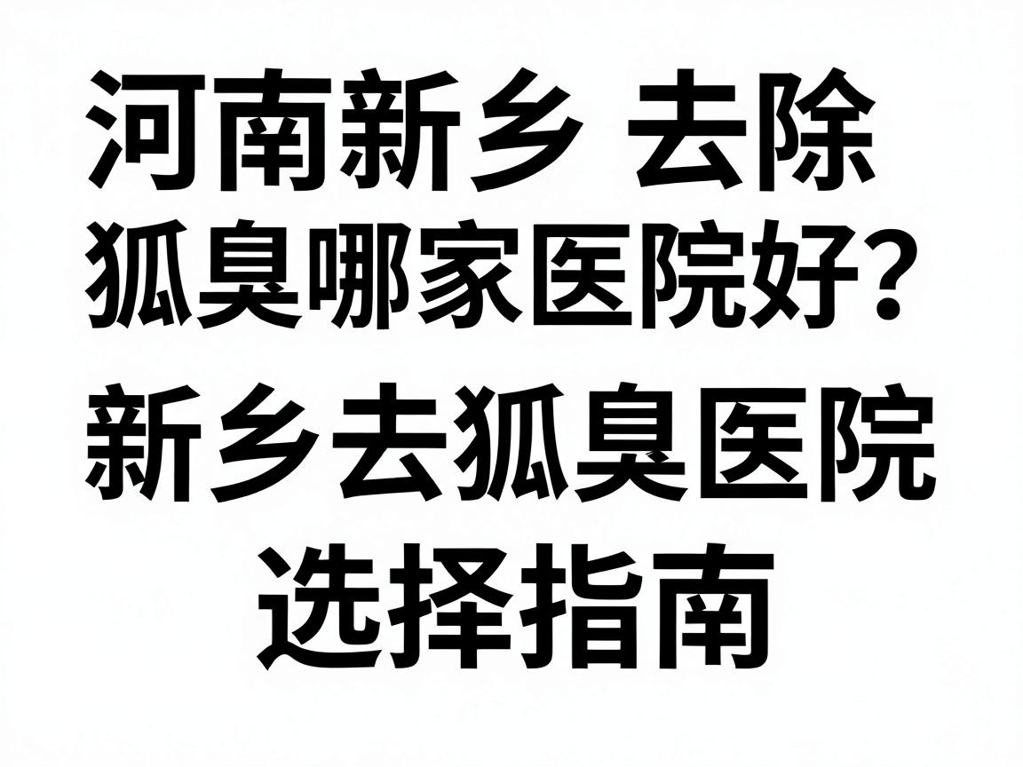 河南新乡去除狐臭哪家医院好?新乡去狐臭医院选择指南 河南新乡去除狐臭哪家医院好?新乡去狐臭医院选择指南