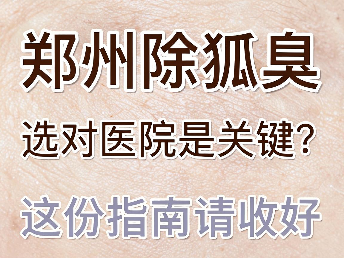 郑州除狐臭，选对医院是关键，郑州除狐臭医院怎么选？这份指南请收好