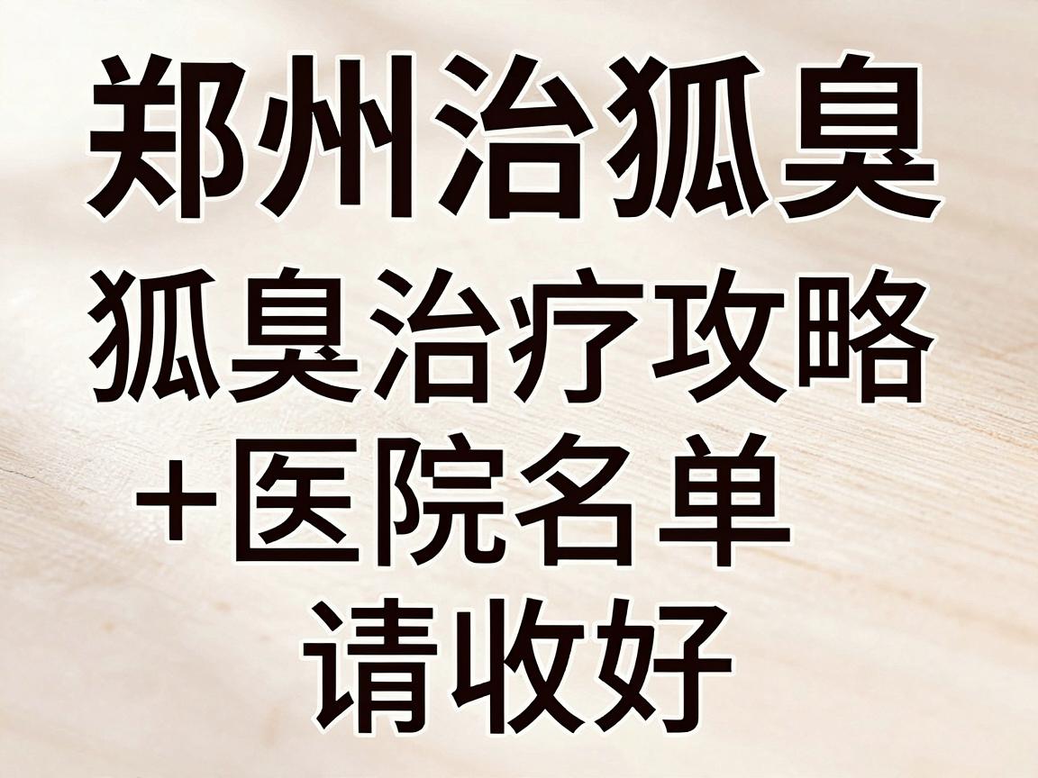 郑州治狐臭医院怎么选?这份狐臭治疗攻略+医院名单请收好 郑州治狐臭医院怎么选?这份狐臭治疗攻略+医院名单请收好