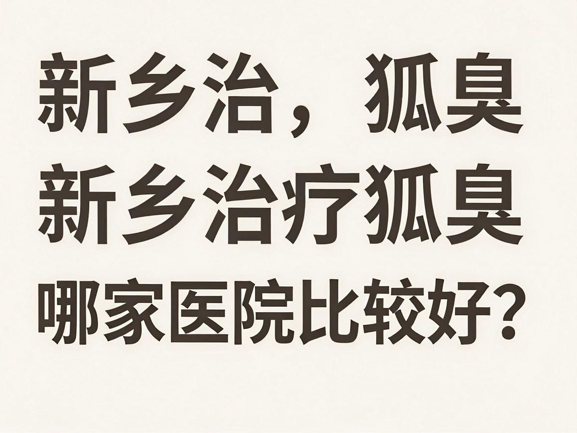 新乡治疗狐臭哪家医院比较好?专业解析新乡狐臭治疗医院选择要点 新乡治疗狐臭哪家医院比较好?专业解析新乡狐臭治疗医院选择要点