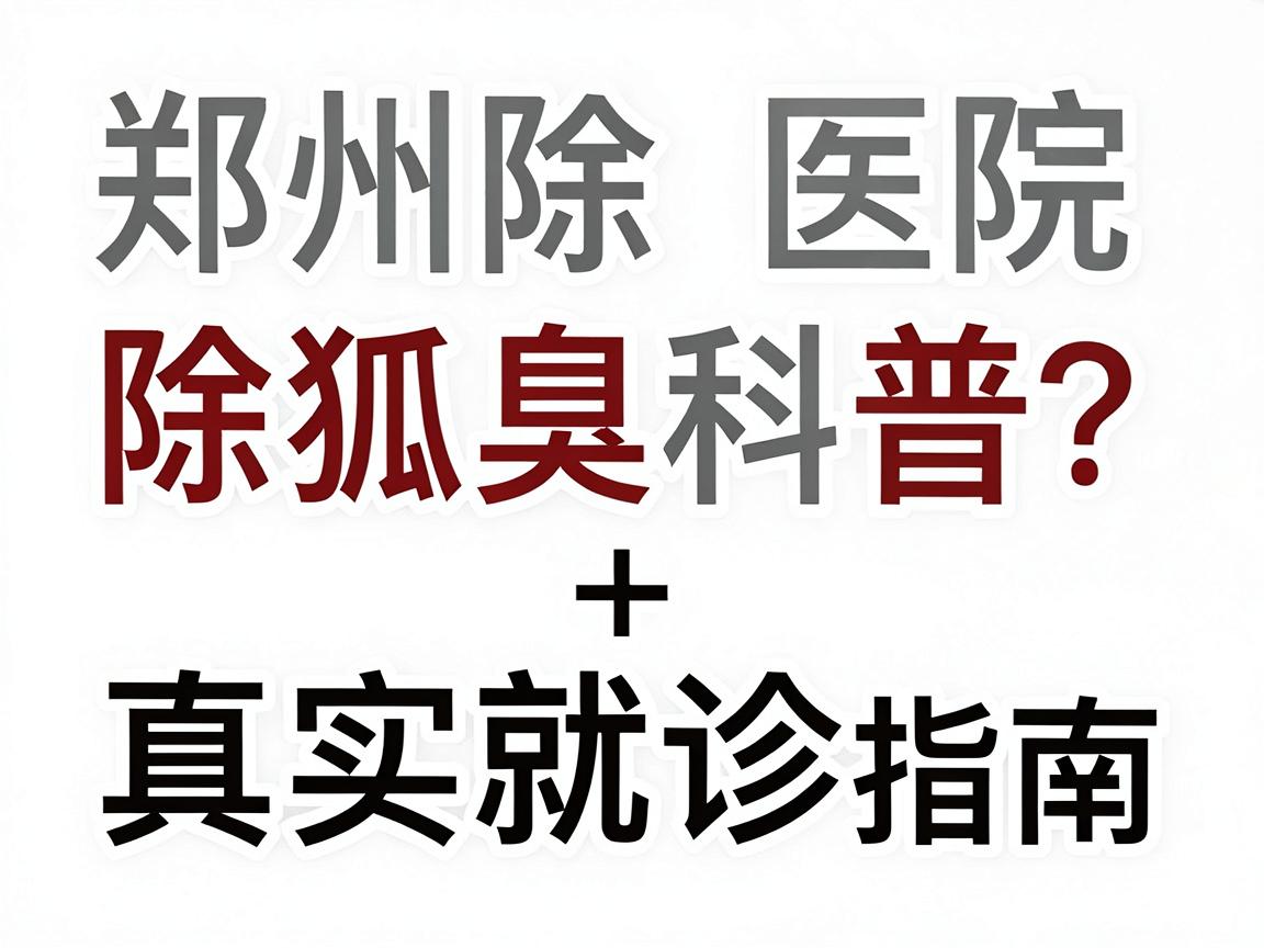 郑州除狐臭医院怎么选?除狐臭科普+真实就诊指南 郑州除狐臭医院怎么选?除狐臭科普+真实就诊指南